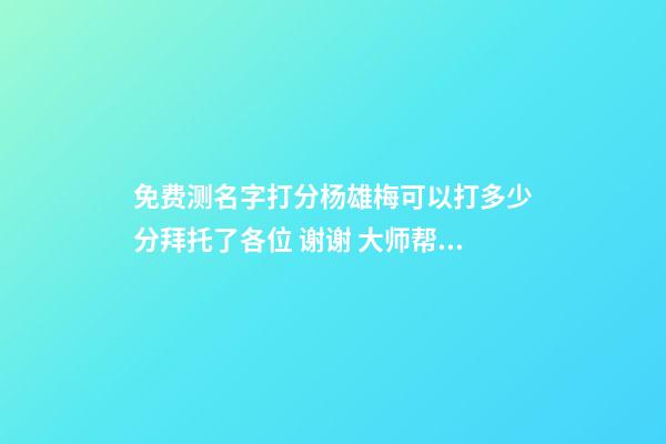 免费测名字打分杨雄梅可以打多少分拜托了各位 谢谢 大师帮忙测一下名字谢谢。贺博远.男2008.1.28.晚10.40-第1张-观点-玄机派